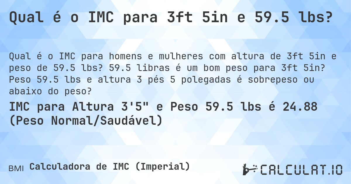 Qual é o IMC para 3ft 5in e 59.5 lbs?. 59.5 libras é um bom peso para 3ft 5in? Peso 59.5 lbs e altura 3 pés 5 polegadas é sobrepeso ou abaixo do peso?