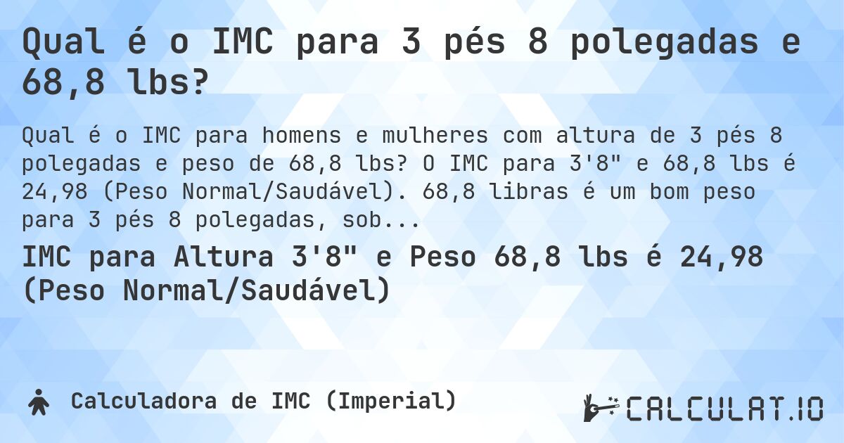 Qual é o IMC para 3 pés 8 polegadas e 68,8 lbs?. O IMC para 3'8 e 68,8 lbs é 24,98 (Peso Normal/Saudável). 68,8 libras é um bom peso para 3 pés 8 polegadas, sobrepeso ou abaixo do peso?