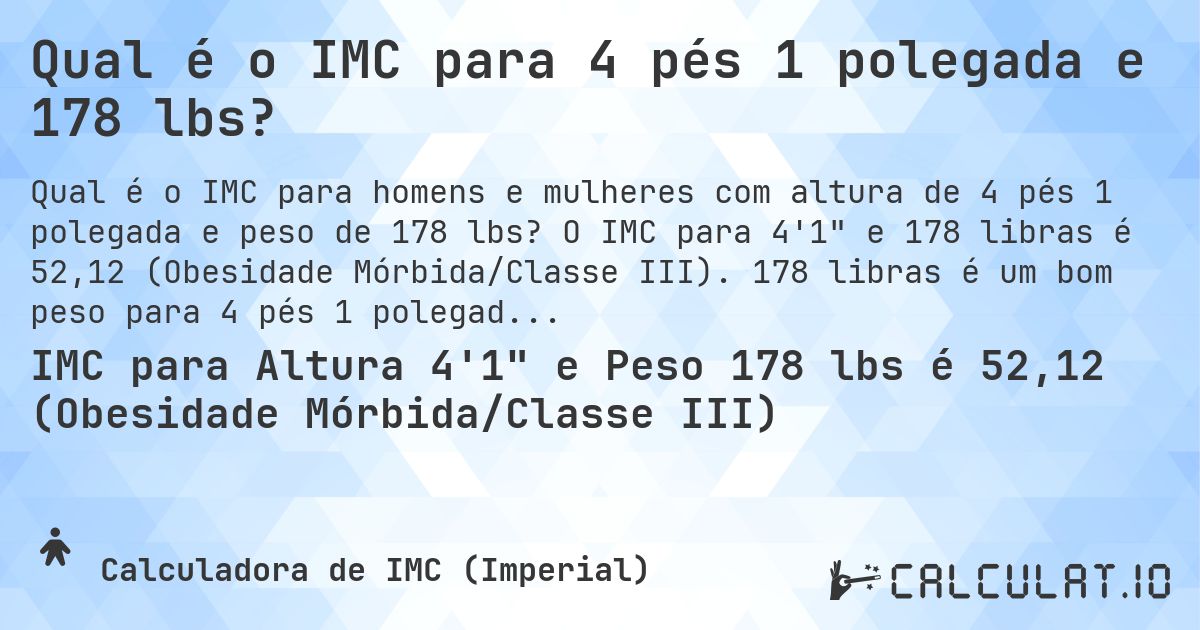 Qual é o IMC para 4 pés 1 polegada e 178 lbs?. O IMC para 4'1 e 178 libras é 52,12 (Obesidade Mórbida/Classe III). 178 libras é um bom peso para 4 pés 1 polegada, sobrepeso ou abaixo do peso?