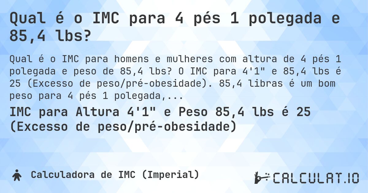 Qual é o IMC para 4 pés 1 polegada e 85,4 lbs?. O IMC para 4'1 e 85,4 lbs é 25 (Excesso de peso/pré-obesidade). 85,4 libras é um bom peso para 4 pés 1 polegada, sobrepeso ou abaixo do peso?
