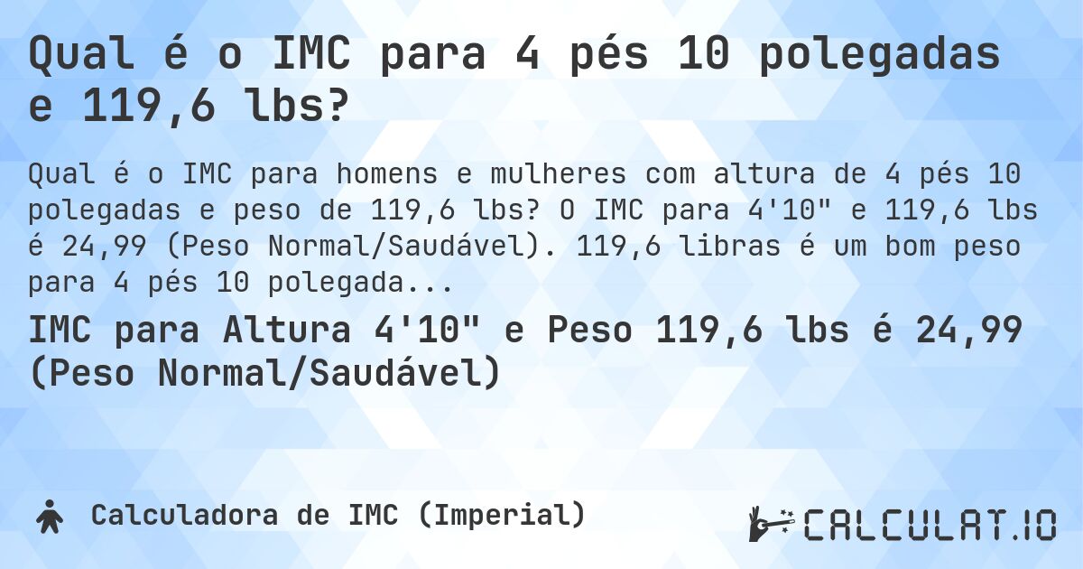 Qual é o IMC para 4 pés 10 polegadas e 119,6 lbs?. O IMC para 4'10 e 119,6 lbs é 24,99 (Peso Normal/Saudável). 119,6 libras é um bom peso para 4 pés 10 polegadas, sobrepeso ou abaixo do peso?