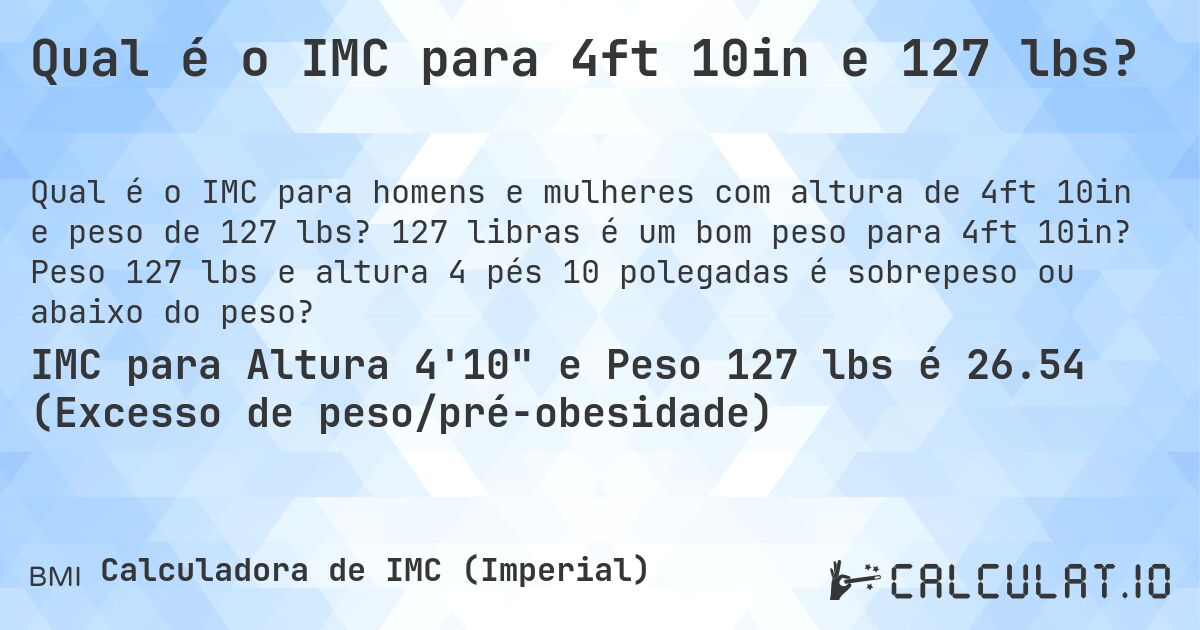 Qual é o IMC para 4ft 10in e 127 lbs?. 127 libras é um bom peso para 4ft 10in? Peso 127 lbs e altura 4 pés 10 polegadas é sobrepeso ou abaixo do peso?