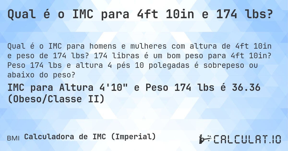 Qual é o IMC para 4ft 10in e 174 lbs?. 174 libras é um bom peso para 4ft 10in? Peso 174 lbs e altura 4 pés 10 polegadas é sobrepeso ou abaixo do peso?
