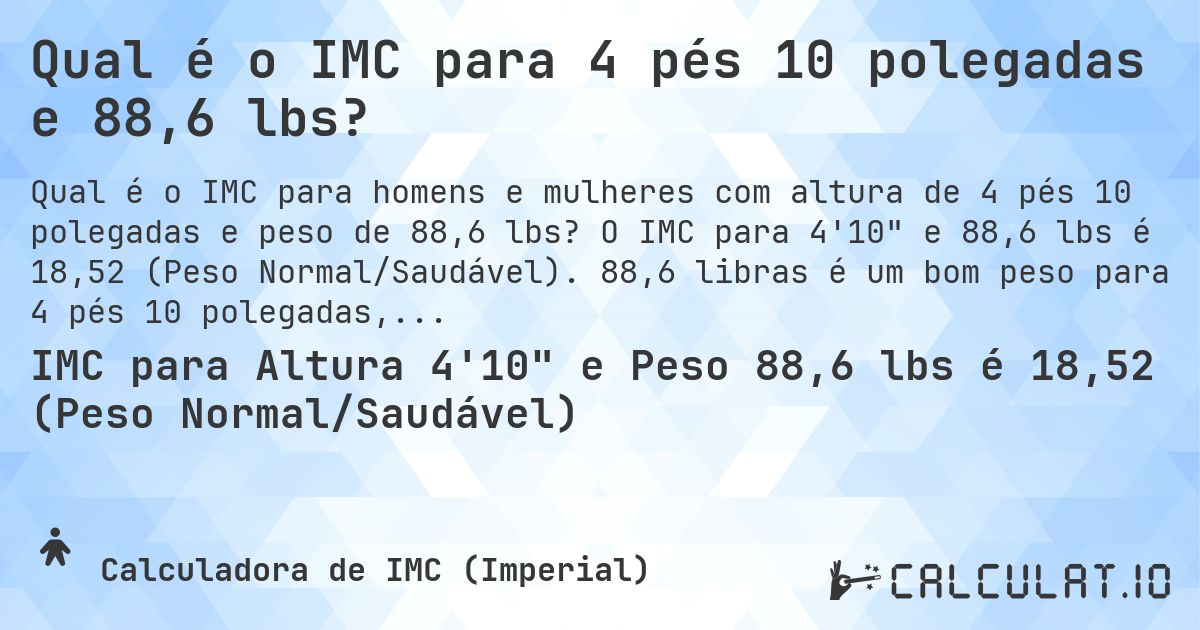 Qual é o IMC para 4 pés 10 polegadas e 88,6 lbs?. O IMC para 4'10 e 88,6 lbs é 18,52 (Peso Normal/Saudável). 88,6 libras é um bom peso para 4 pés 10 polegadas, sobrepeso ou abaixo do peso?