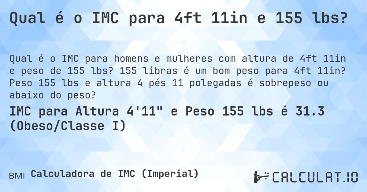 Qual é o IMC para 4ft 11in e 155 lbs?. 155 libras é um bom peso para 4ft 11in? Peso 155 lbs e altura 4 pés 11 polegadas é sobrepeso ou abaixo do peso?