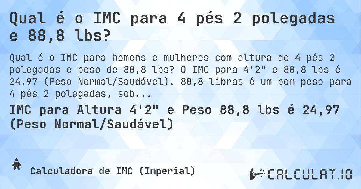Qual é o IMC para 4 pés 2 polegadas e 88,8 lbs?. O IMC para 4'2 e 88,8 lbs é 24,97 (Peso Normal/Saudável). 88,8 libras é um bom peso para 4 pés 2 polegadas, sobrepeso ou abaixo do peso?