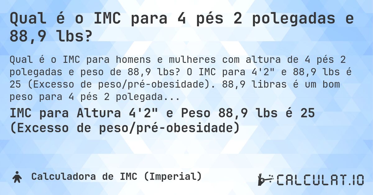 Qual é o IMC para 4 pés 2 polegadas e 88,9 lbs?. O IMC para 4'2 e 88,9 lbs é 25 (Excesso de peso/pré-obesidade). 88,9 libras é um bom peso para 4 pés 2 polegadas, sobrepeso ou abaixo do peso?