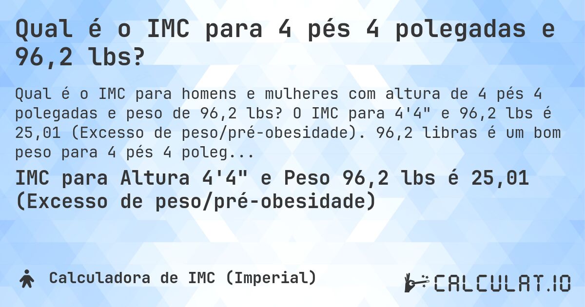 Qual é o IMC para 4 pés 4 polegadas e 96,2 lbs?. O IMC para 4'4 e 96,2 lbs é 25,01 (Excesso de peso/pré-obesidade). 96,2 libras é um bom peso para 4 pés 4 polegadas, sobrepeso ou abaixo do peso?