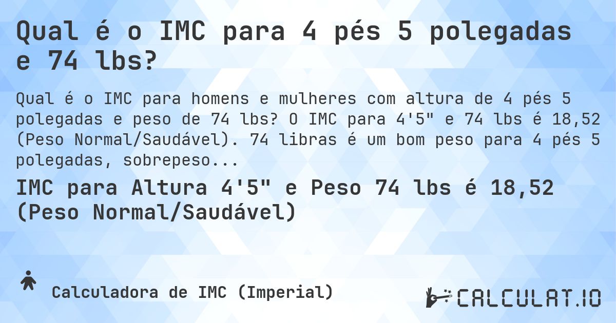 Qual é o IMC para 4 pés 5 polegadas e 74 lbs?. O IMC para 4'5 e 74 lbs é 18,52 (Peso Normal/Saudável). 74 libras é um bom peso para 4 pés 5 polegadas, sobrepeso ou abaixo do peso?