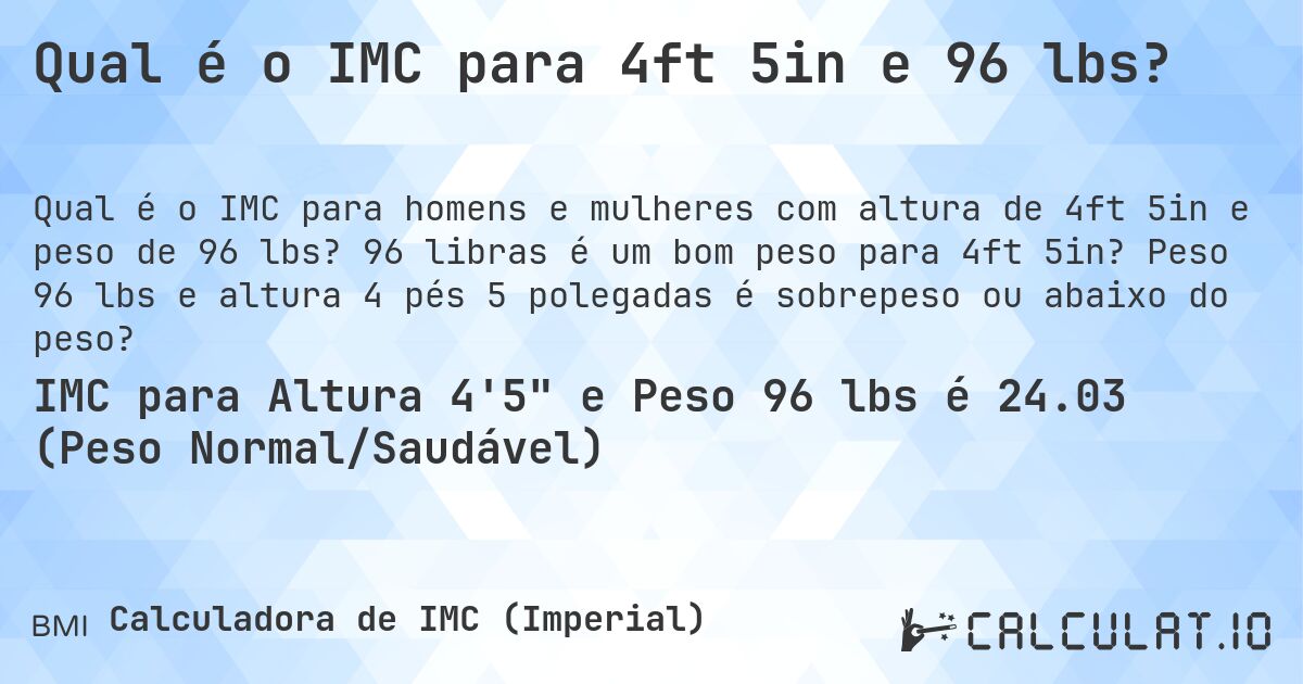 Qual é o IMC para 4ft 5in e 96 lbs?. 96 libras é um bom peso para 4ft 5in? Peso 96 lbs e altura 4 pés 5 polegadas é sobrepeso ou abaixo do peso?