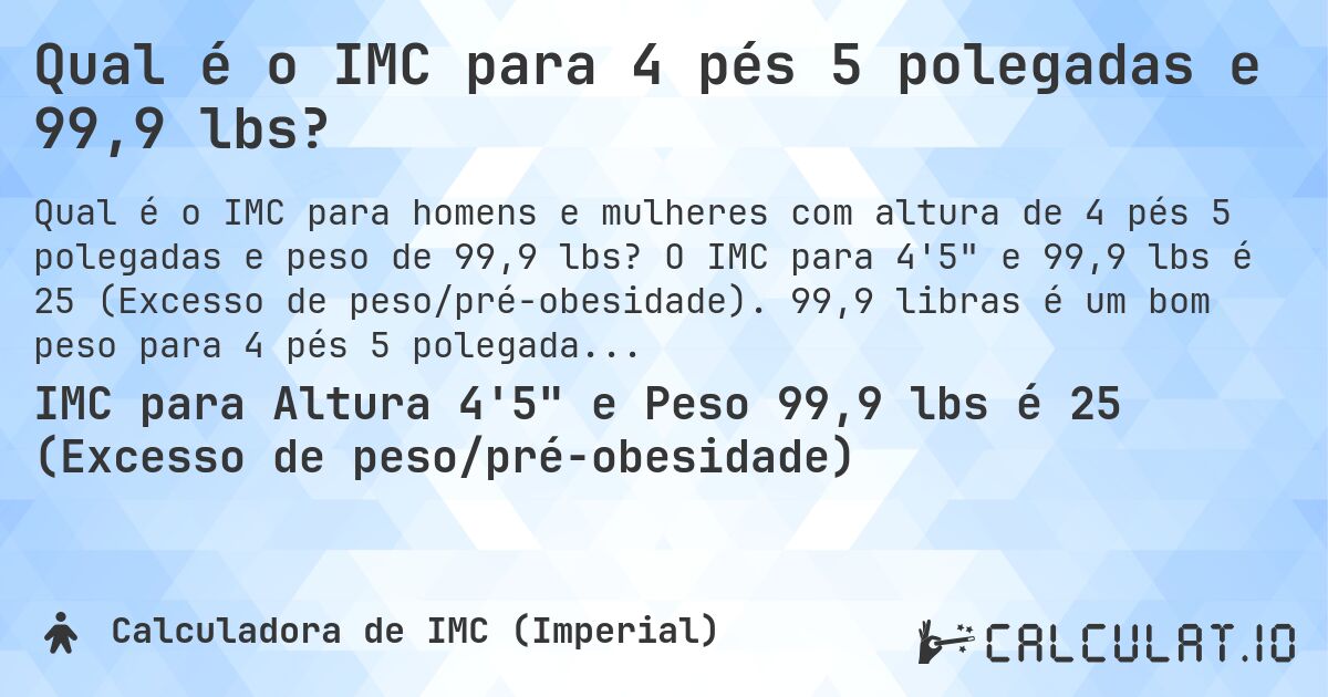 Qual é o IMC para 4 pés 5 polegadas e 99,9 lbs?. O IMC para 4'5 e 99,9 lbs é 25 (Excesso de peso/pré-obesidade). 99,9 libras é um bom peso para 4 pés 5 polegadas, sobrepeso ou abaixo do peso?