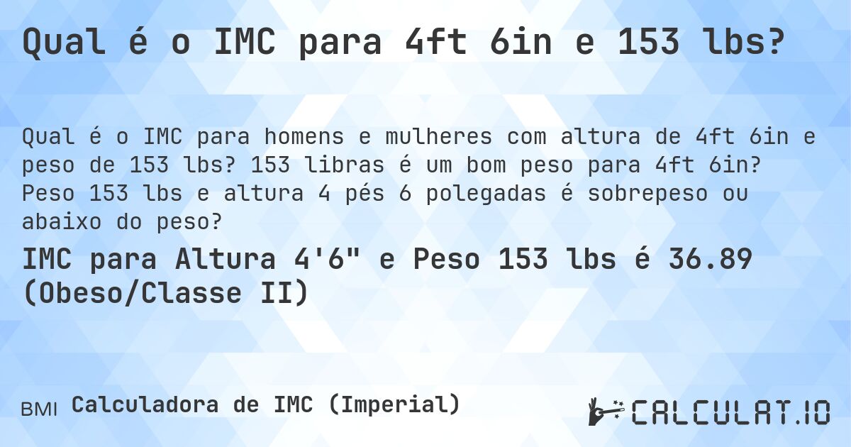 Qual é o IMC para 4ft 6in e 153 lbs?. 153 libras é um bom peso para 4ft 6in? Peso 153 lbs e altura 4 pés 6 polegadas é sobrepeso ou abaixo do peso?