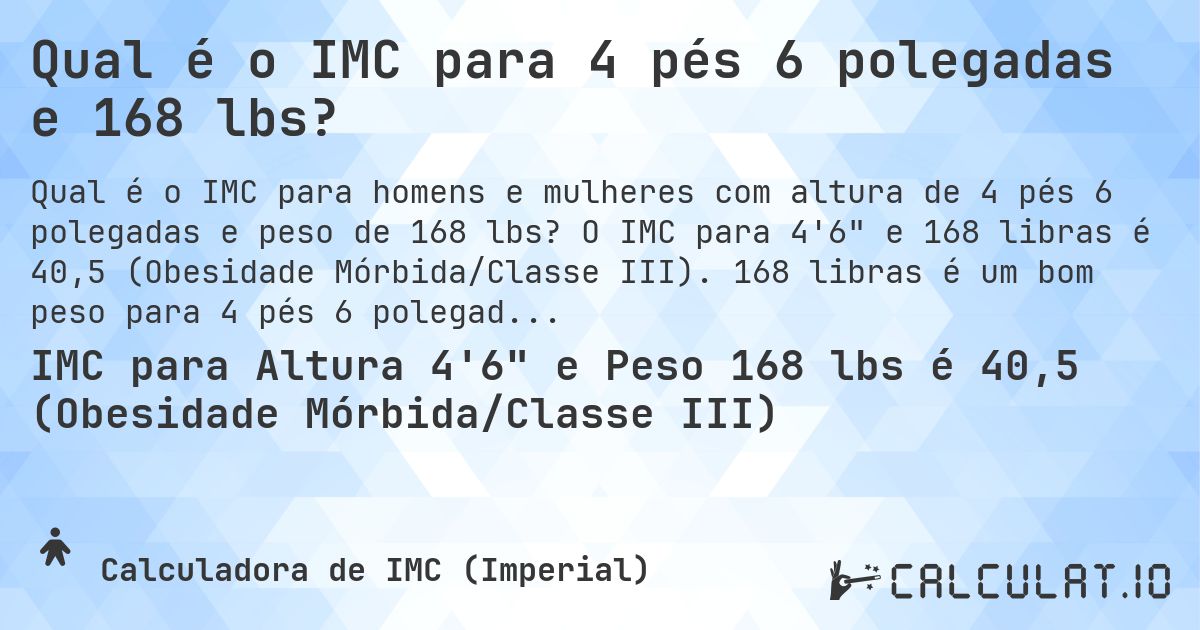 Qual é o IMC para 4 pés 6 polegadas e 168 lbs?. O IMC para 4'6 e 168 libras é 40,5 (Obesidade Mórbida/Classe III). 168 libras é um bom peso para 4 pés 6 polegadas, sobrepeso ou abaixo do peso?