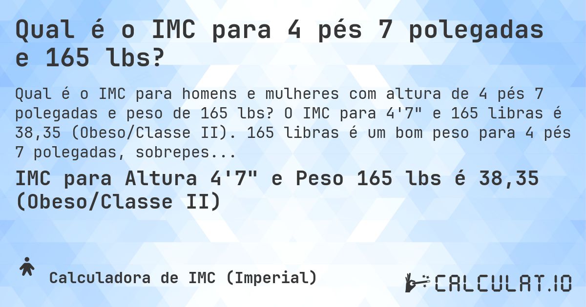 Qual é o IMC para 4 pés 7 polegadas e 165 lbs?. O IMC para 4'7 e 165 libras é 38,35 (Obeso/Classe II). 165 libras é um bom peso para 4 pés 7 polegadas, sobrepeso ou abaixo do peso?