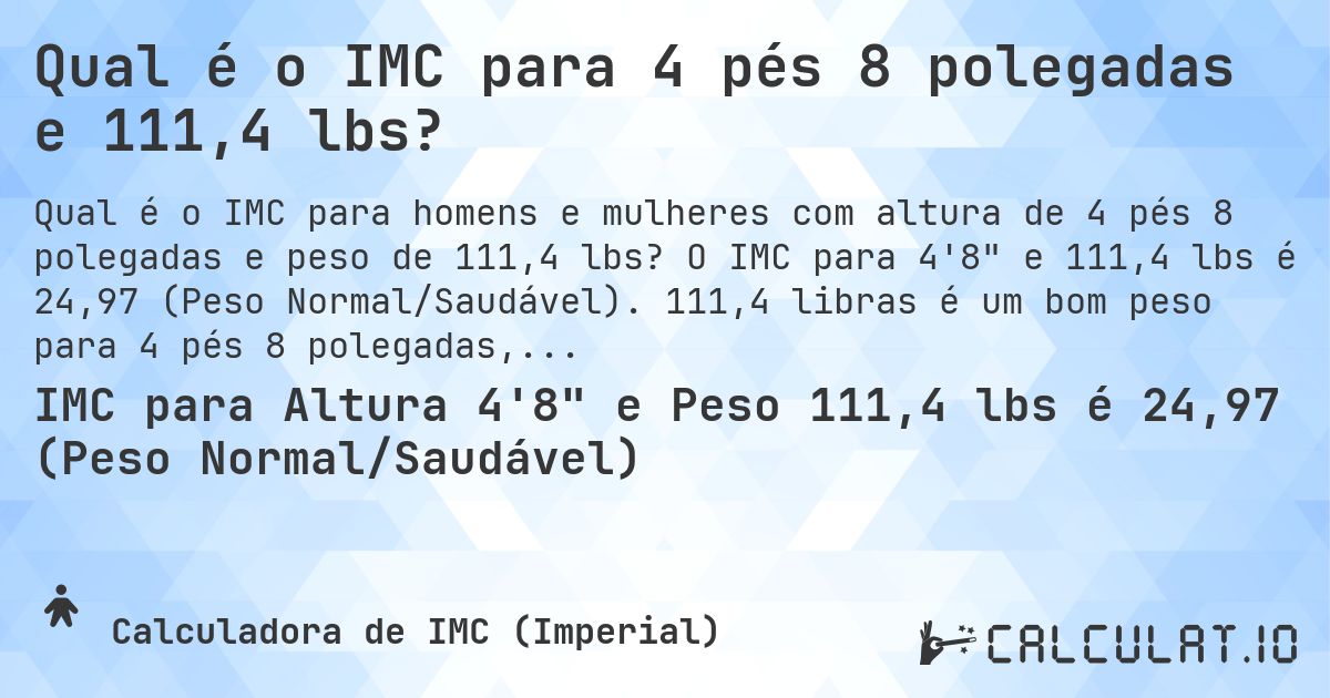 Qual é o IMC para 4 pés 8 polegadas e 111,4 lbs?. O IMC para 4'8 e 111,4 lbs é 24,97 (Peso Normal/Saudável). 111,4 libras é um bom peso para 4 pés 8 polegadas, sobrepeso ou abaixo do peso?
