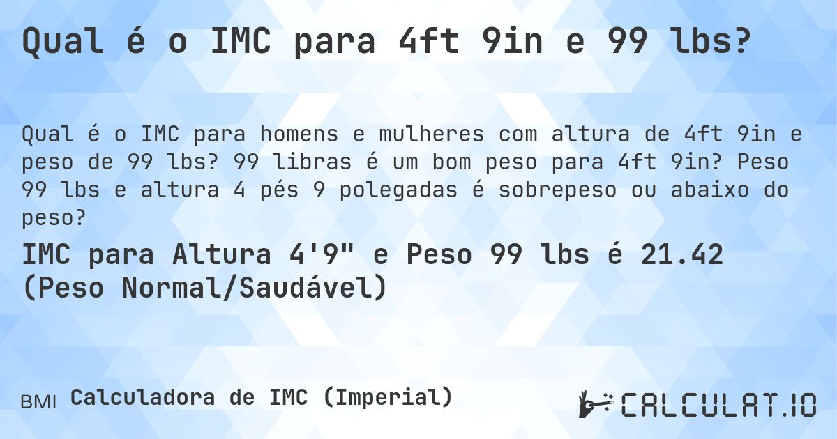 Qual é o IMC para 4ft 9in e 99 lbs?. 99 libras é um bom peso para 4ft 9in? Peso 99 lbs e altura 4 pés 9 polegadas é sobrepeso ou abaixo do peso?