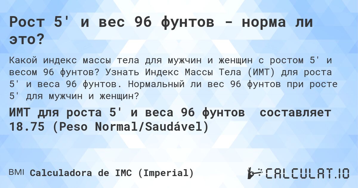 Рост 5' и вес 96 фунтов - норма ли это?. Узнать Индекс Массы Тела (ИМТ) для роста 5' и веса 96 фунтов. Нормальный ли вес 96 фунтов при росте 5' для мужчин и женщин?