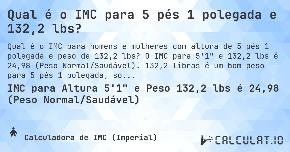 Qual é o IMC para 5 pés 1 polegada e 132,2 lbs?. O IMC para 5'1 e 132,2 lbs é 24,98 (Peso Normal/Saudável). 132,2 libras é um bom peso para 5 pés 1 polegada, sobrepeso ou abaixo do peso?