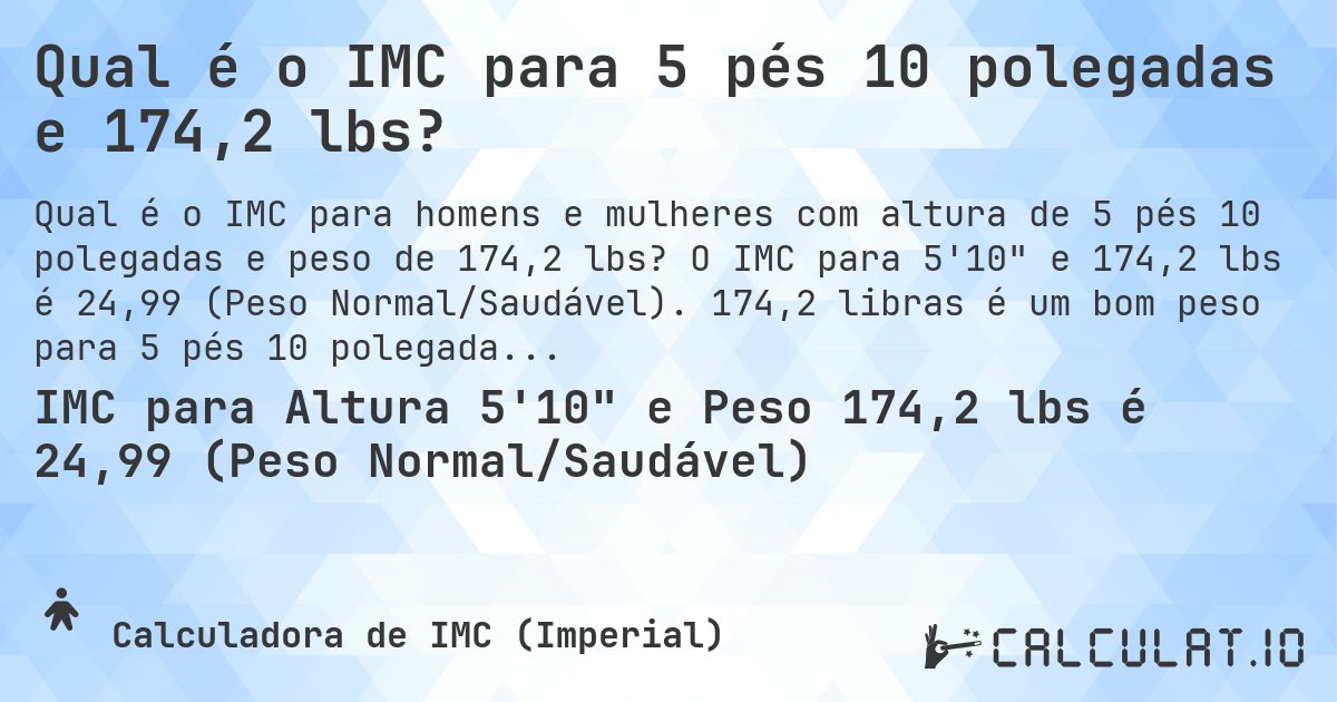 Qual é o IMC para 5 pés 10 polegadas e 174,2 lbs?. O IMC para 5'10 e 174,2 lbs é 24,99 (Peso Normal/Saudável). 174,2 libras é um bom peso para 5 pés 10 polegadas, sobrepeso ou abaixo do peso?