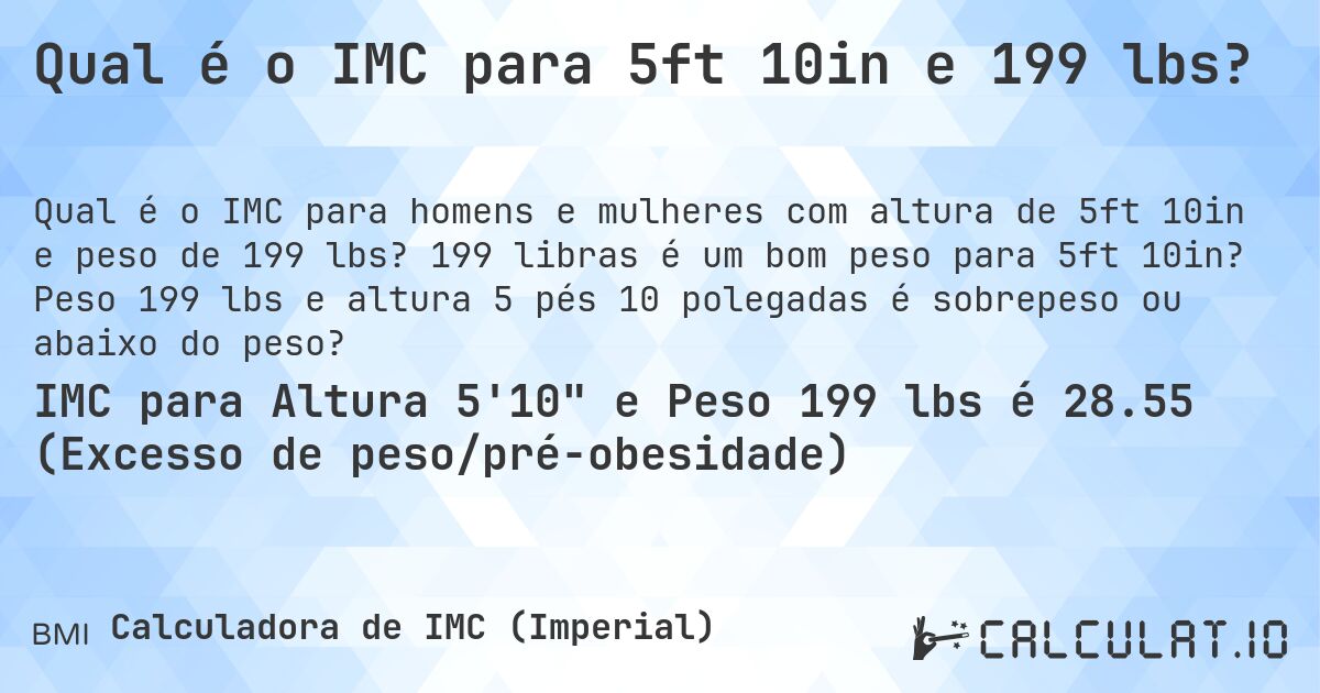 Qual é o IMC para 5ft 10in e 199 lbs?. 199 libras é um bom peso para 5ft 10in? Peso 199 lbs e altura 5 pés 10 polegadas é sobrepeso ou abaixo do peso?