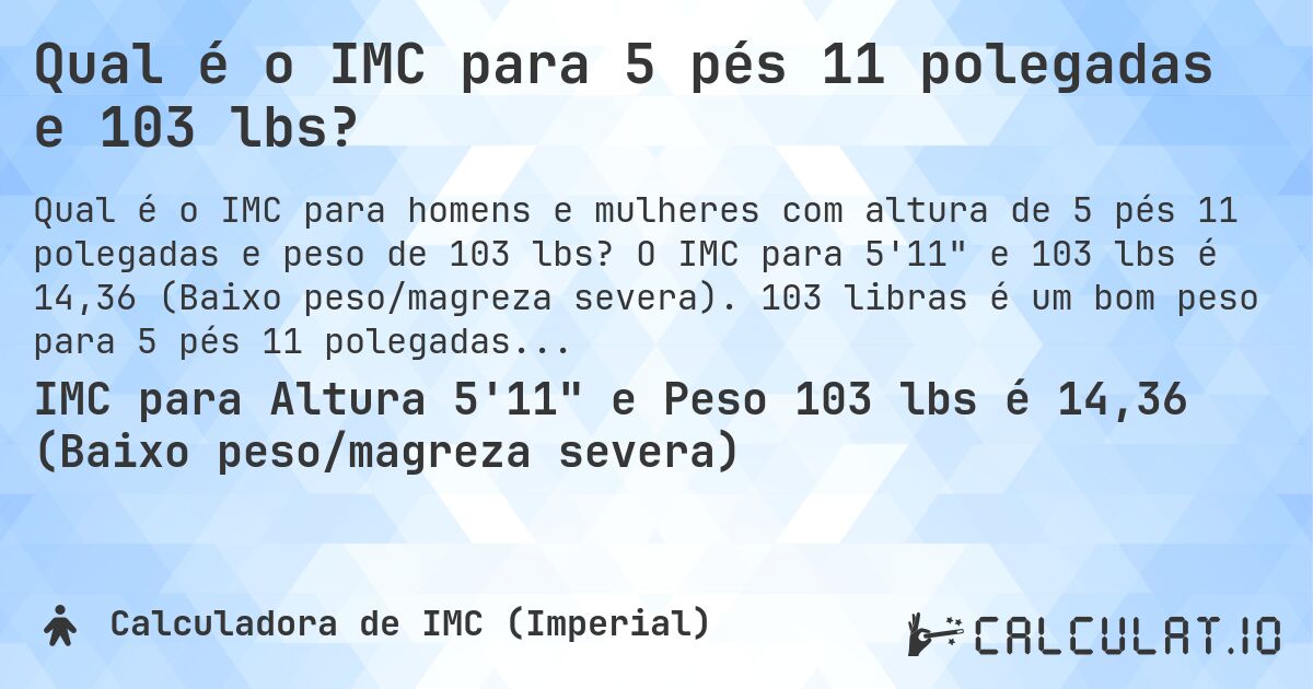 Qual é o IMC para 5 pés 11 polegadas e 103 lbs?. O IMC para 5'11 e 103 lbs é 14,36 (Baixo peso/magreza severa). 103 libras é um bom peso para 5 pés 11 polegadas, sobrepeso ou abaixo do peso?
