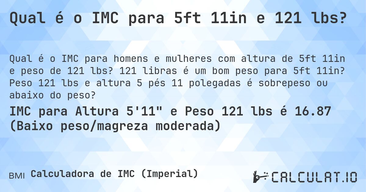 Qual é o IMC para 5ft 11in e 121 lbs?. 121 libras é um bom peso para 5ft 11in? Peso 121 lbs e altura 5 pés 11 polegadas é sobrepeso ou abaixo do peso?