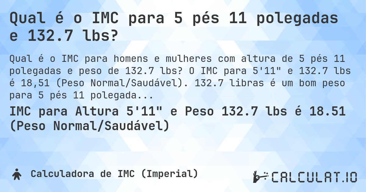 Qual é o IMC para 5 pés 11 polegadas e 132.7 lbs?. O IMC para 5'11 e 132.7 lbs é 18,51 (Peso Normal/Saudável). 132.7 libras é um bom peso para 5 pés 11 polegadas, sobrepeso ou abaixo do peso?