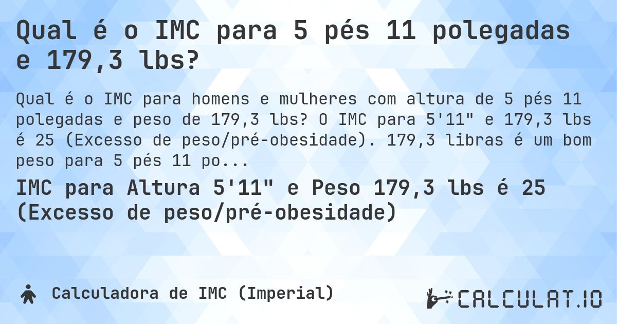 Qual é o IMC para 5 pés 11 polegadas e 179,3 lbs?. O IMC para 5'11 e 179,3 lbs é 25 (Excesso de peso/pré-obesidade). 179,3 libras é um bom peso para 5 pés 11 polegadas, sobrepeso ou abaixo do peso?