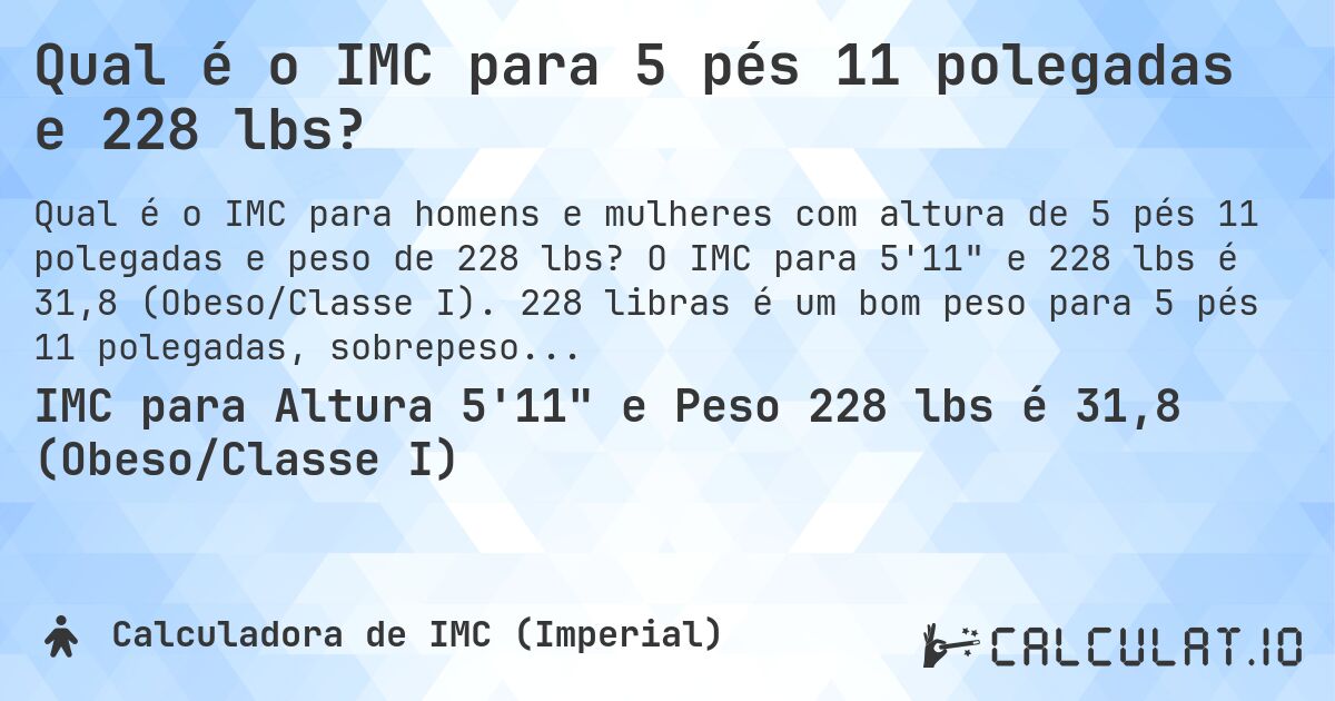 Qual é o IMC para 5 pés 11 polegadas e 228 lbs?. O IMC para 5'11 e 228 lbs é 31,8 (Obeso/Classe I). 228 libras é um bom peso para 5 pés 11 polegadas, sobrepeso ou abaixo do peso?