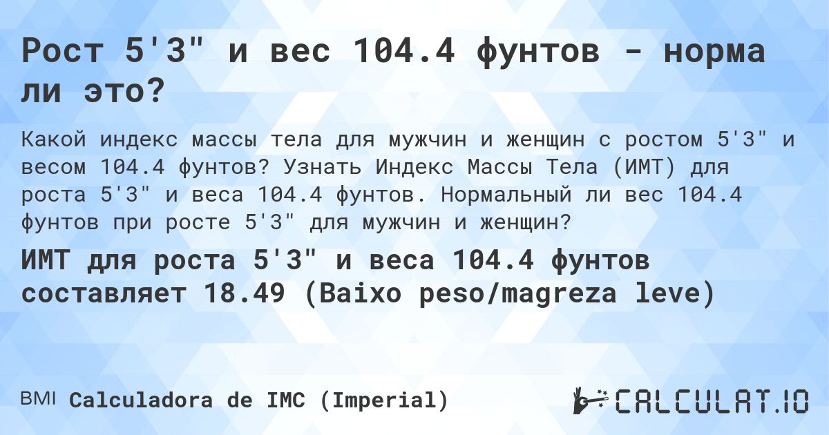 Рост 5'3 и вес 104.4 фунтов - норма ли это?. Узнать Индекс Массы Тела (ИМТ) для роста 5'3 и веса 104.4 фунтов. Нормальный ли вес 104.4 фунтов при росте 5'3 для мужчин и женщин?
