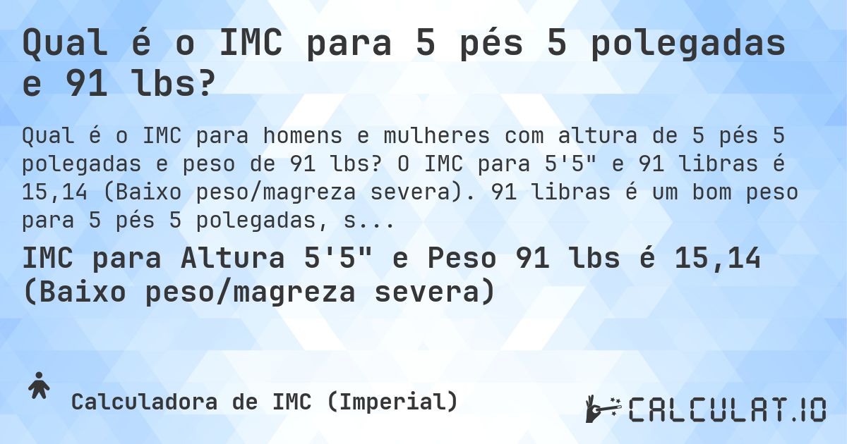 Qual é o IMC para 5 pés 5 polegadas e 91 lbs?. O IMC para 5'5 e 91 libras é 15,14 (Baixo peso/magreza severa). 91 libras é um bom peso para 5 pés 5 polegadas, sobrepeso ou abaixo do peso?