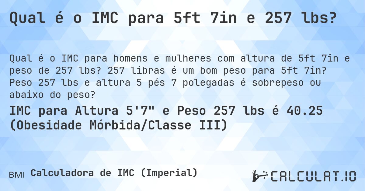 Qual é o IMC para 5ft 7in e 257 lbs?. 257 libras é um bom peso para 5ft 7in? Peso 257 lbs e altura 5 pés 7 polegadas é sobrepeso ou abaixo do peso?
