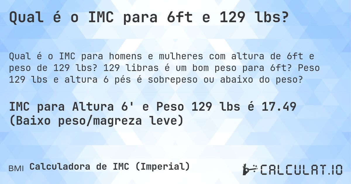 Qual é o IMC para 6ft e 129 lbs?. 129 libras é um bom peso para 6ft? Peso 129 lbs e altura 6 pés é sobrepeso ou abaixo do peso?