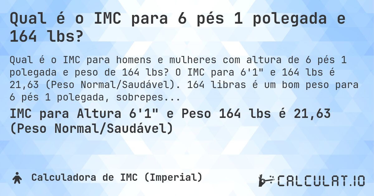 Qual é o IMC para 6 pés 1 polegada e 164 lbs?. O IMC para 6'1 e 164 lbs é 21,63 (Peso Normal/Saudável). 164 libras é um bom peso para 6 pés 1 polegada, sobrepeso ou abaixo do peso?