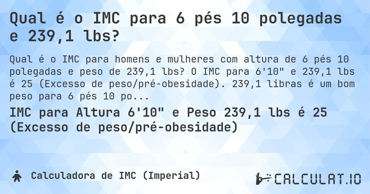 Qual é o IMC para 6 pés 10 polegadas e 239,1 lbs?. O IMC para 6'10 e 239,1 lbs é 25 (Excesso de peso/pré-obesidade). 239,1 libras é um bom peso para 6 pés 10 polegadas, sobrepeso ou abaixo do peso?