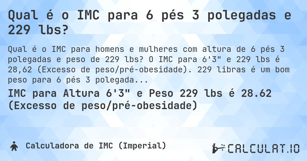 Qual é o IMC para 6 pés 3 polegadas e 229 lbs?. O IMC para 6'3 e 229 lbs é 28,62 (Excesso de peso/pré-obesidade). 229 libras é um bom peso para 6 pés 3 polegadas, sobrepeso ou abaixo do peso?