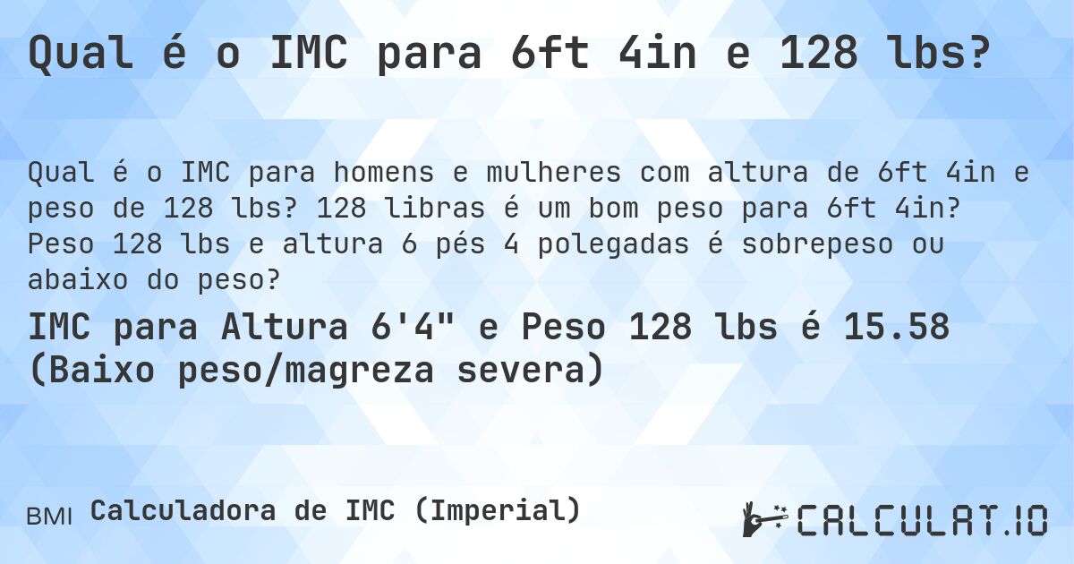 Qual é o IMC para 6ft 4in e 128 lbs?. 128 libras é um bom peso para 6ft 4in? Peso 128 lbs e altura 6 pés 4 polegadas é sobrepeso ou abaixo do peso?
