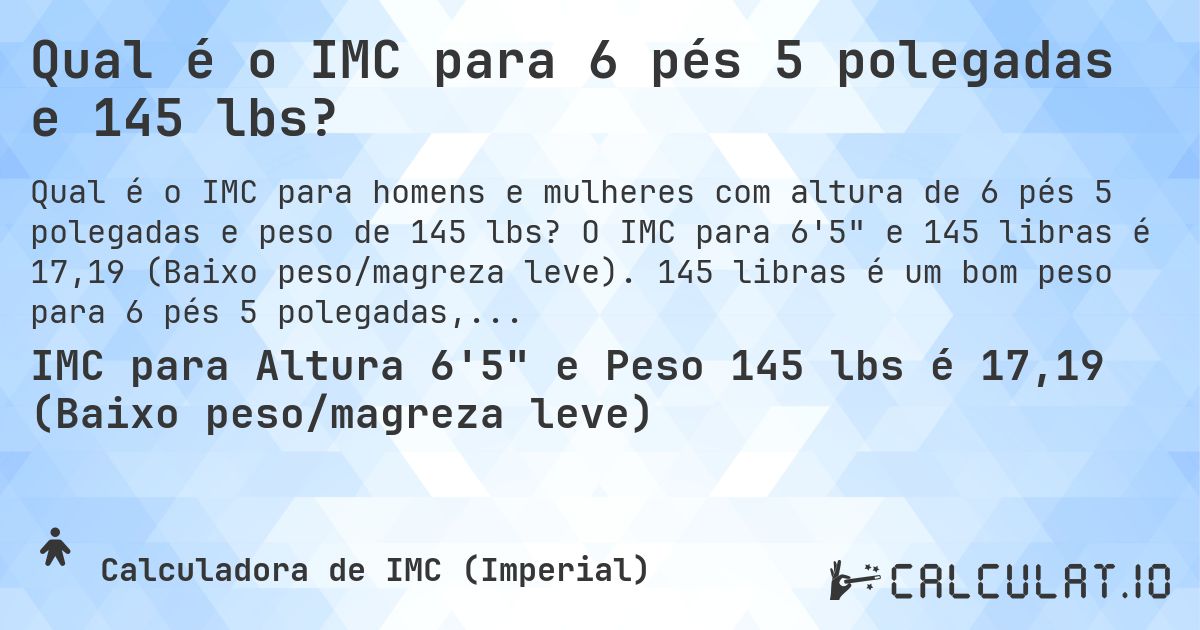 Qual é o IMC para 6 pés 5 polegadas e 145 lbs?. O IMC para 6'5 e 145 libras é 17,19 (Baixo peso/magreza leve). 145 libras é um bom peso para 6 pés 5 polegadas, sobrepeso ou abaixo do peso?