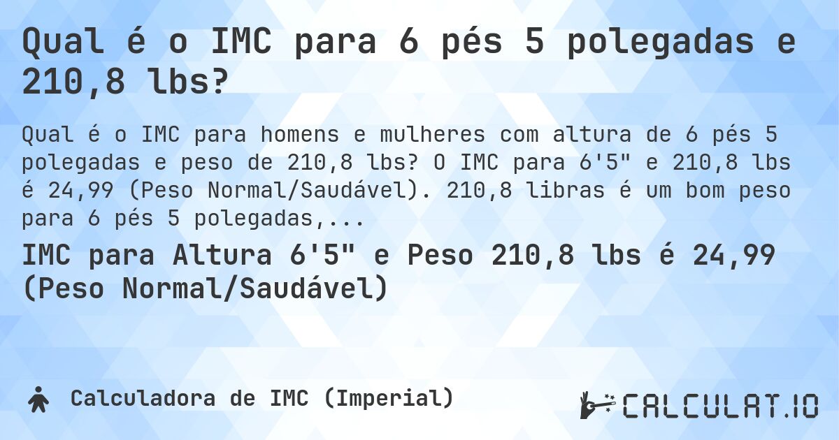 Qual é o IMC para 6 pés 5 polegadas e 210,8 lbs?. O IMC para 6'5 e 210,8 lbs é 24,99 (Peso Normal/Saudável). 210,8 libras é um bom peso para 6 pés 5 polegadas, sobrepeso ou abaixo do peso?