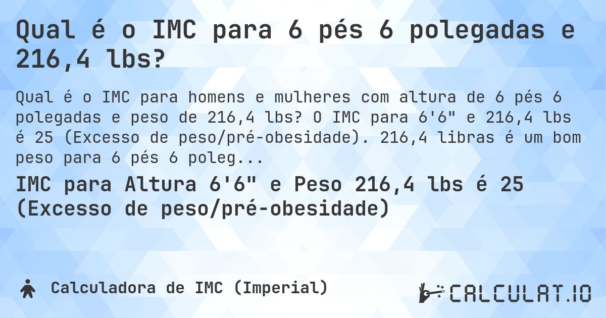 Qual é o IMC para 6 pés 6 polegadas e 216,4 lbs?. O IMC para 6'6 e 216,4 lbs é 25 (Excesso de peso/pré-obesidade). 216,4 libras é um bom peso para 6 pés 6 polegadas, sobrepeso ou abaixo do peso?