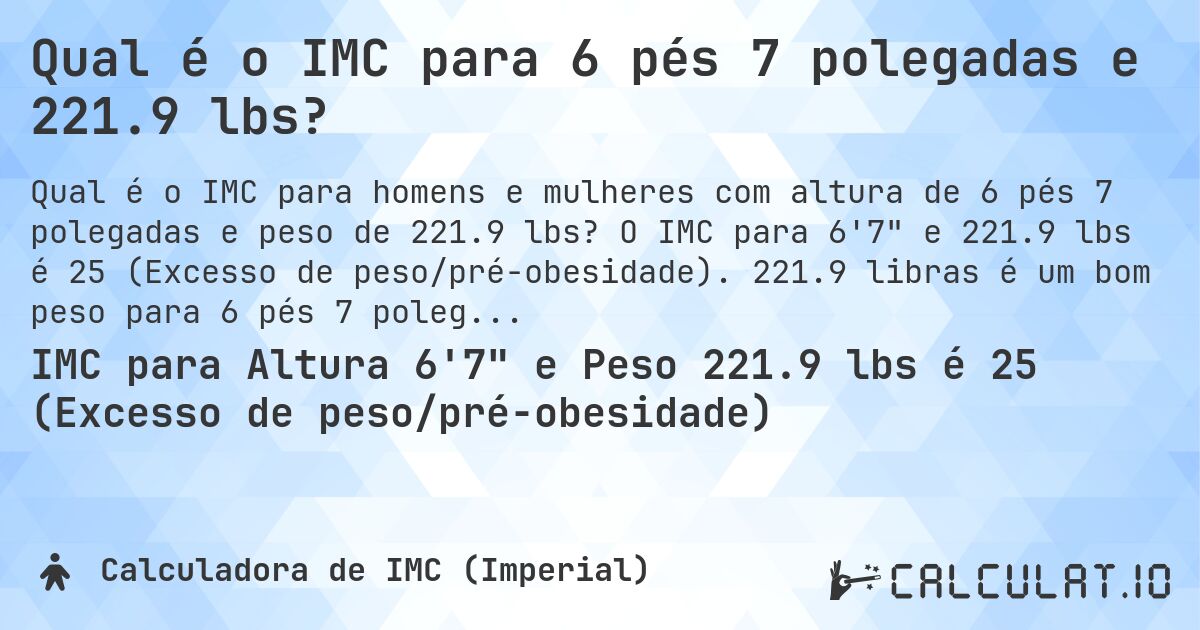 Qual é o IMC para 6 pés 7 polegadas e 221.9 lbs?. O IMC para 6'7 e 221.9 lbs é 25 (Excesso de peso/pré-obesidade). 221.9 libras é um bom peso para 6 pés 7 polegadas, sobrepeso ou abaixo do peso?