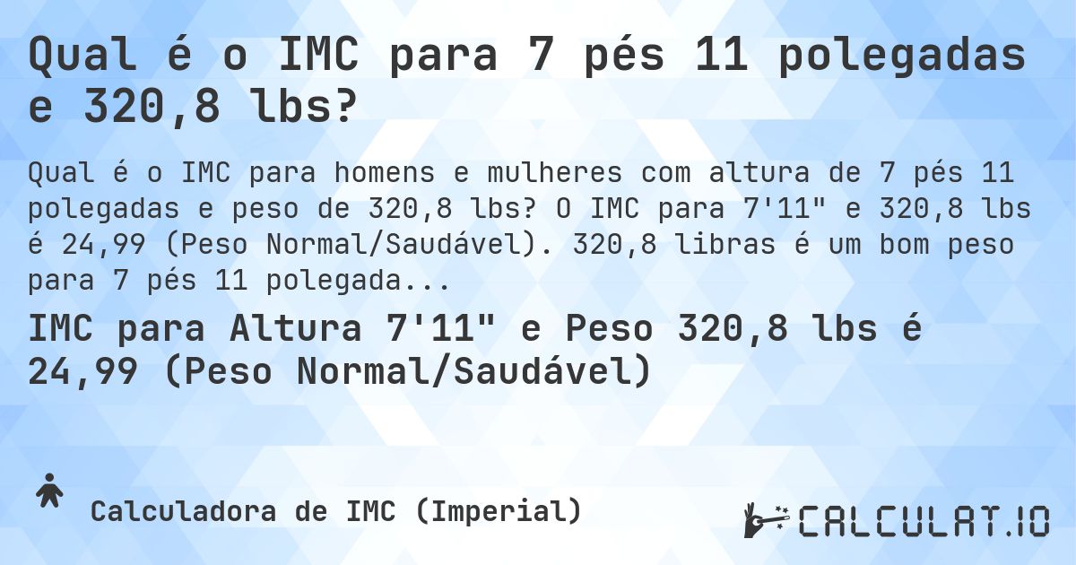 Qual é o IMC para 7 pés 11 polegadas e 320,8 lbs?. O IMC para 7'11 e 320,8 lbs é 24,99 (Peso Normal/Saudável). 320,8 libras é um bom peso para 7 pés 11 polegadas, sobrepeso ou abaixo do peso?