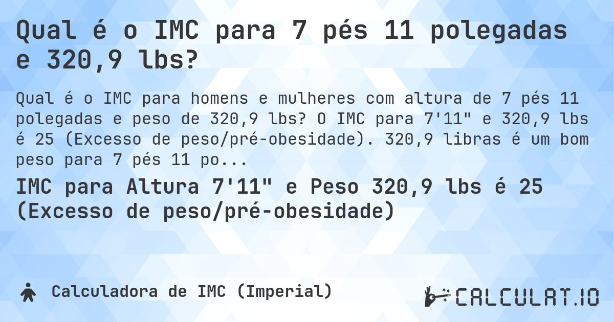 Qual é o IMC para 7 pés 11 polegadas e 320,9 lbs?. O IMC para 7'11 e 320,9 lbs é 25 (Excesso de peso/pré-obesidade). 320,9 libras é um bom peso para 7 pés 11 polegadas, sobrepeso ou abaixo do peso?