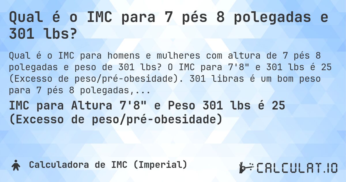 Qual é o IMC para 7 pés 8 polegadas e 301 lbs?. O IMC para 7'8 e 301 lbs é 25 (Excesso de peso/pré-obesidade). 301 libras é um bom peso para 7 pés 8 polegadas, sobrepeso ou abaixo do peso?