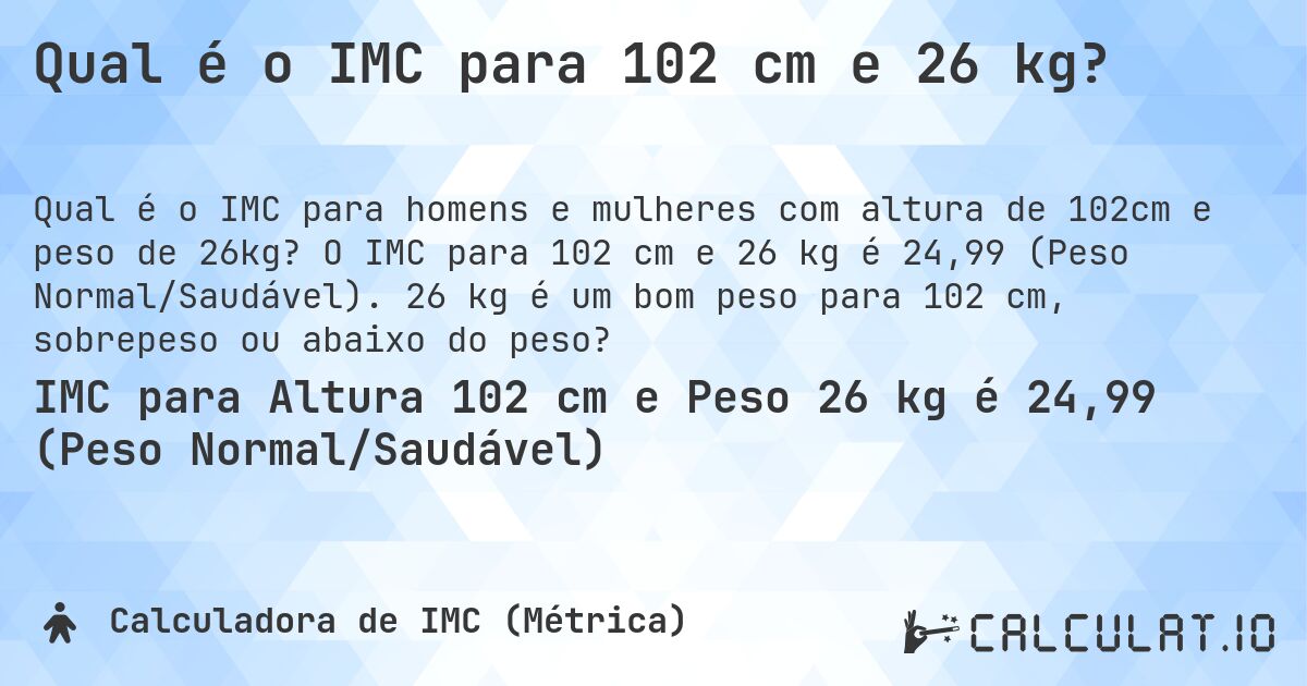 Qual é o IMC para 102 cm e 26 kg?. O IMC para 102 cm e 26 kg é 24,99 (Peso Normal/Saudável). 26 kg é um bom peso para 102 cm, sobrepeso ou abaixo do peso?