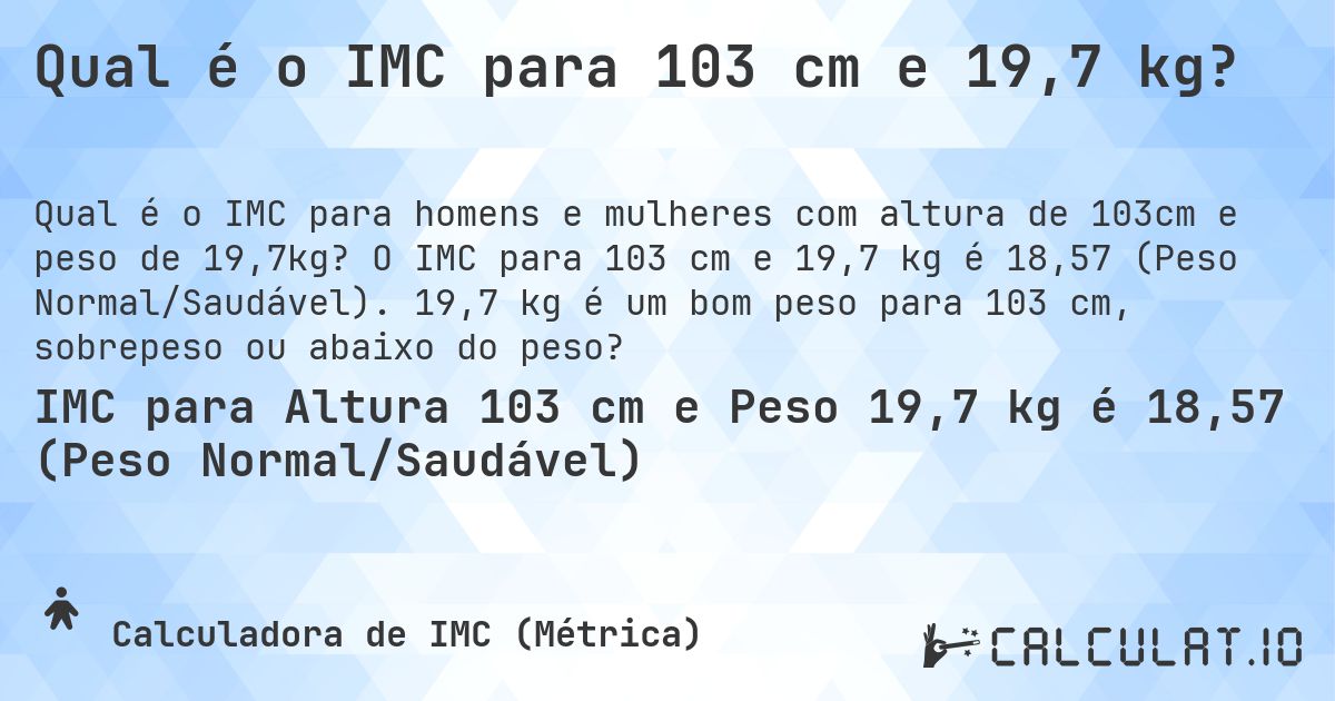 Qual é o IMC para 103 cm e 19,7 kg?. O IMC para 103 cm e 19,7 kg é 18,57 (Peso Normal/Saudável). 19,7 kg é um bom peso para 103 cm, sobrepeso ou abaixo do peso?