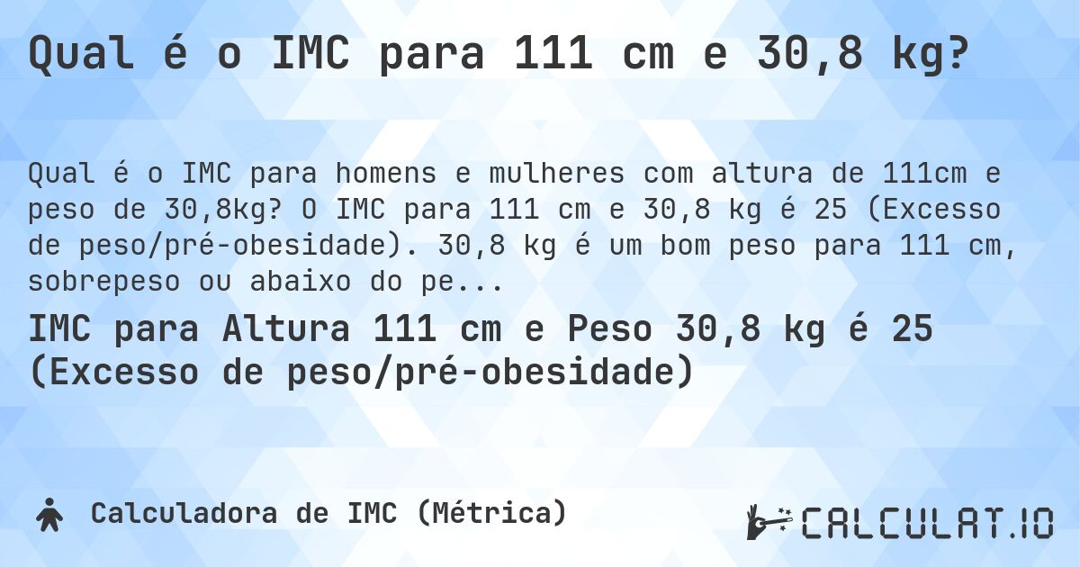 Qual é o IMC para 111 cm e 30,8 kg?. O IMC para 111 cm e 30,8 kg é 25 (Excesso de peso/pré-obesidade). 30,8 kg é um bom peso para 111 cm, sobrepeso ou abaixo do peso?