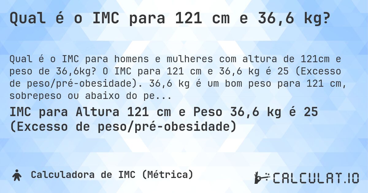 Qual é o IMC para 121 cm e 36,6 kg?. O IMC para 121 cm e 36,6 kg é 25 (Excesso de peso/pré-obesidade). 36,6 kg é um bom peso para 121 cm, sobrepeso ou abaixo do peso?
