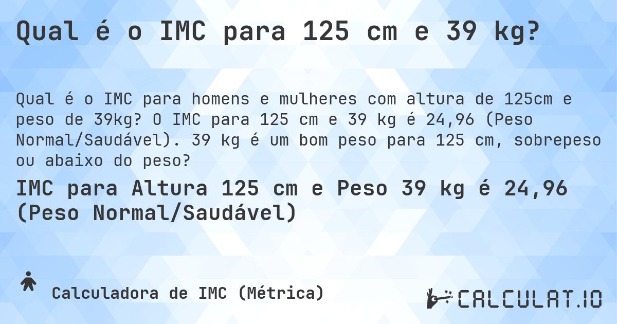 Qual é o IMC para 125 cm e 39 kg?. O IMC para 125 cm e 39 kg é 24,96 (Peso Normal/Saudável). 39 kg é um bom peso para 125 cm, sobrepeso ou abaixo do peso?