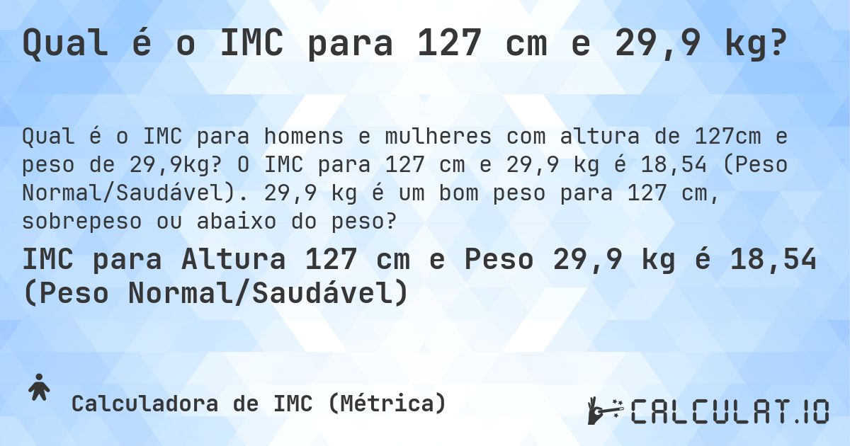 Qual é o IMC para 127 cm e 29,9 kg?. O IMC para 127 cm e 29,9 kg é 18,54 (Peso Normal/Saudável). 29,9 kg é um bom peso para 127 cm, sobrepeso ou abaixo do peso?